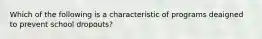 Which of the following is a characteristic of programs deaigned to prevent school dropouts?