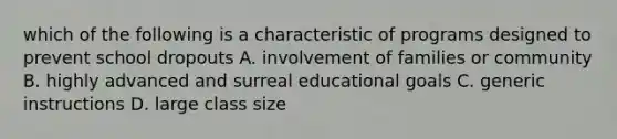 which of the following is a characteristic of programs designed to prevent school dropouts A. involvement of families or community B. highly advanced and surreal educational goals C. generic instructions D. large class size