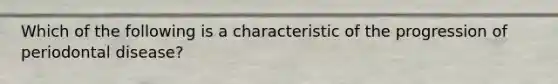 Which of the following is a characteristic of the progression of periodontal disease?