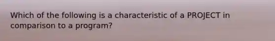 Which of the following is a characteristic of a PROJECT in comparison to a program?