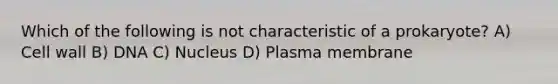 Which of the following is not characteristic of a prokaryote? A) Cell wall B) DNA C) Nucleus D) Plasma membrane