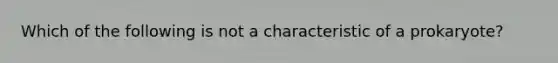 Which of the following is not a characteristic of a prokaryote?