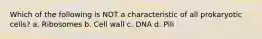 Which of the following is NOT a characteristic of all prokaryotic cells? a. Ribosomes b. Cell wall c. DNA d. Pili