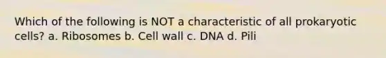 Which of the following is NOT a characteristic of all prokaryotic cells? a. Ribosomes b. Cell wall c. DNA d. Pili