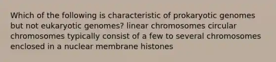 Which of the following is characteristic of prokaryotic genomes but not eukaryotic genomes? linear chromosomes circular chromosomes typically consist of a few to several chromosomes enclosed in a nuclear membrane histones