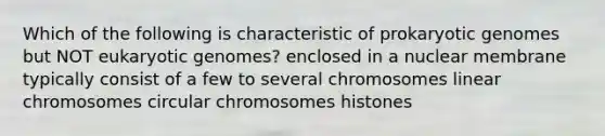 Which of the following is characteristic of prokaryotic genomes but NOT eukaryotic genomes? enclosed in a nuclear membrane typically consist of a few to several chromosomes linear chromosomes circular chromosomes histones