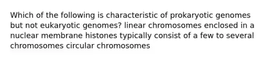 Which of the following is characteristic of prokaryotic genomes but not eukaryotic genomes? linear chromosomes enclosed in a nuclear membrane histones typically consist of a few to several chromosomes circular chromosomes