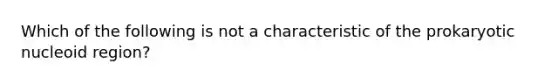 Which of the following is not a characteristic of the prokaryotic nucleoid region?