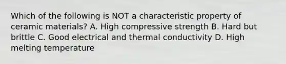 Which of the following is NOT a characteristic property of ceramic materials? A. High compressive strength B. Hard but brittle C. Good electrical and thermal conductivity D. High melting temperature