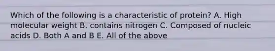 Which of the following is a characteristic of protein? A. High molecular weight B. contains nitrogen C. Composed of nucleic acids D. Both A and B E. All of the above