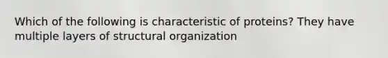 Which of the following is characteristic of proteins? They have multiple layers of structural organization