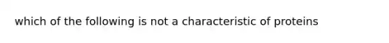 which of the following is not a characteristic of proteins