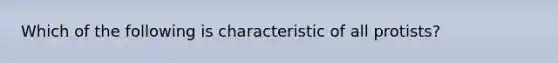 Which of the following is characteristic of all protists?