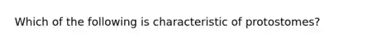 Which of the following is characteristic of protostomes?