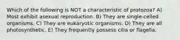 Which of the following is NOT a characteristic of protozoa? A) Most exhibit asexual reproduction. B) They are single-celled organisms. C) They are eukaryotic organisms. D) They are all photosynthetic. E) They frequently possess cilia or flagella.