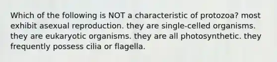 Which of the following is NOT a characteristic of protozoa? most exhibit asexual reproduction. they are single-celled organisms. they are eukaryotic organisms. they are all photosynthetic. they frequently possess cilia or flagella.