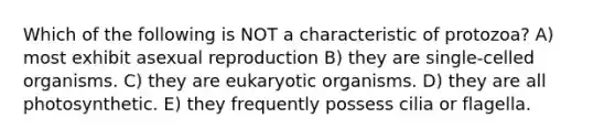 Which of the following is NOT a characteristic of protozoa? A) most exhibit asexual reproduction B) they are single-celled organisms. C) they are eukaryotic organisms. D) they are all photosynthetic. E) they frequently possess cilia or flagella.