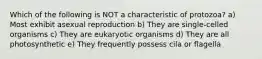 Which of the following is NOT a characteristic of protozoa? a) Most exhibit asexual reproduction b) They are single-celled organisms c) They are eukaryotic organisms d) They are all photosynthetic e) They frequently possess cila or flagella