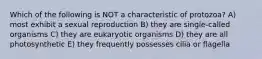 Which of the following is NOT a characteristic of protozoa? A) most exhibit a sexual reproduction B) they are single-called organisms C) they are eukaryotic organisms D) they are all photosynthetic E) they frequently possesses cilia or flagella