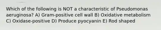 Which of the following is NOT a characteristic of Pseudomonas aeruginosa? A) Gram-positive cell wall B) Oxidative metabolism C) Oxidase-positive D) Produce pyocyanin E) Rod shaped