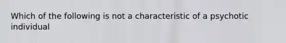 Which of the following is not a characteristic of a psychotic individual