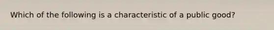 Which of the following is a characteristic of a public​ good?