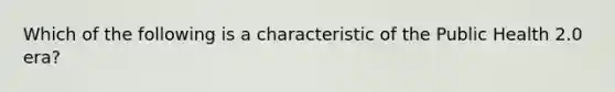 Which of the following is a characteristic of the Public Health 2.0 era?