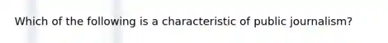 Which of the following is a characteristic of public journalism?