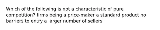 Which of the following is not a characteristic of pure competition? firms being a price-maker a standard product no barriers to entry a larger number of sellers