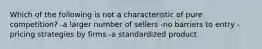 Which of the following is not a characteristic of pure competition? -a larger number of sellers -no barriers to entry -pricing strategies by firms -a standardized product