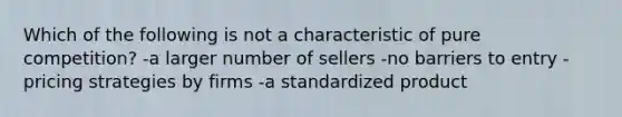 Which of the following is not a characteristic of pure competition? -a larger number of sellers -no barriers to entry -pricing strategies by firms -a standardized product