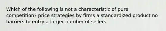 Which of the following is not a characteristic of pure competition? price strategies by firms a standardized product no barriers to entry a larger number of sellers