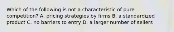 Which of the following is not a characteristic of pure competition? A. pricing strategies by firms B. a standardized product C. no barriers to entry D. a larger number of sellers