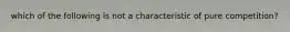 which of the following is not a characteristic of pure competition?