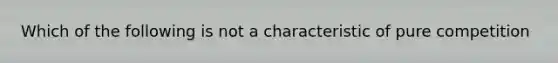 Which of the following is not a characteristic of pure competition