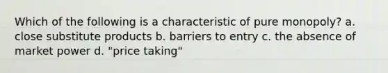 Which of the following is a characteristic of pure monopoly? a. close substitute products b. barriers to entry c. the absence of market power d. "price taking"