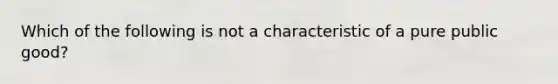 Which of the following is not a characteristic of a pure public good?