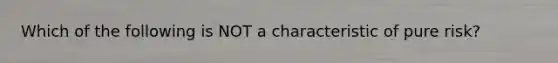 Which of the following is NOT a characteristic of pure risk?