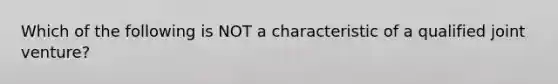 Which of the following is NOT a characteristic of a qualified joint venture?