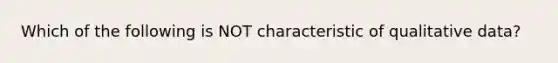 Which of the following is NOT characteristic of qualitative data?