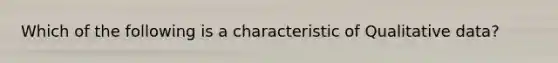 Which of the following is a characteristic of Qualitative data?