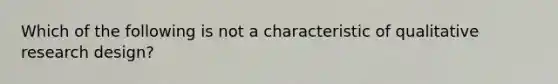 Which of the following is not a characteristic of qualitative research design?