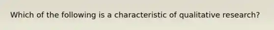 Which of the following is a characteristic of qualitative research?