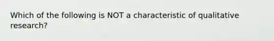 Which of the following is NOT a characteristic of qualitative research?