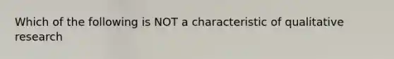 Which of the following is NOT a characteristic of qualitative research