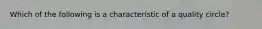 Which of the following is a characteristic of a quality circle?