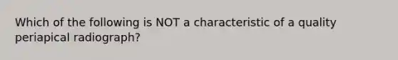 Which of the following is NOT a characteristic of a quality periapical radiograph?