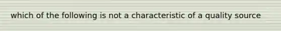 which of the following is not a characteristic of a quality source