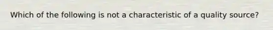 Which of the following is not a characteristic of a quality source?