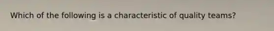 Which of the following is a characteristic of quality teams?